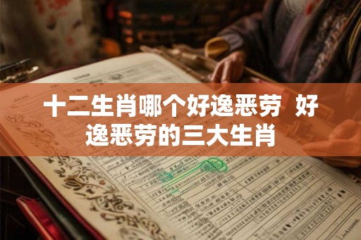 十二生肖哪个好逸恶劳  好逸恶劳的三大生肖