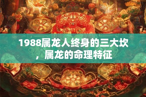 1988属龙人终身的三大坎，属龙的命理特征
