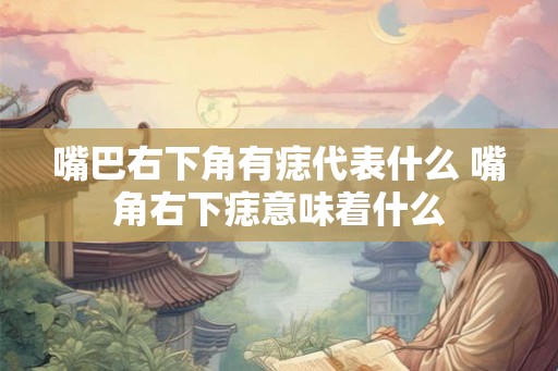 嘴巴右下角有痣代表什么 嘴角右下痣意味着什么