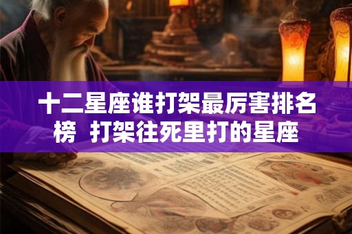 十二星座谁打架最厉害排名榜 打架往死里打的星座 十二星座谁打架最厉害排名榜 打架往死里打的星座
