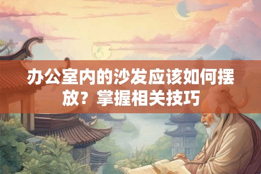 办公室内的沙发应该如何摆放?掌握相关技巧 办公室内的沙发应该如何摆放?掌握相关技巧