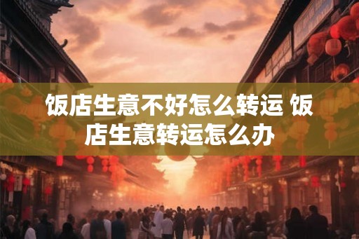 饭店生意不好怎么转运 饭店生意转运怎么办