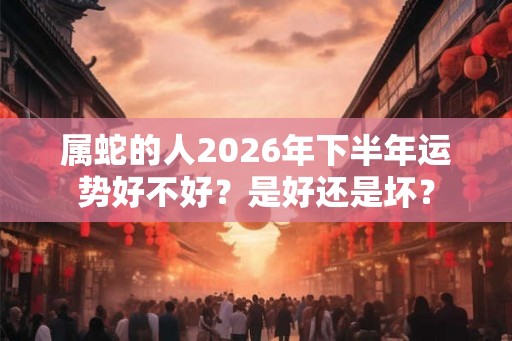 属蛇的人2026年下半年运势好不好？是好还是坏？