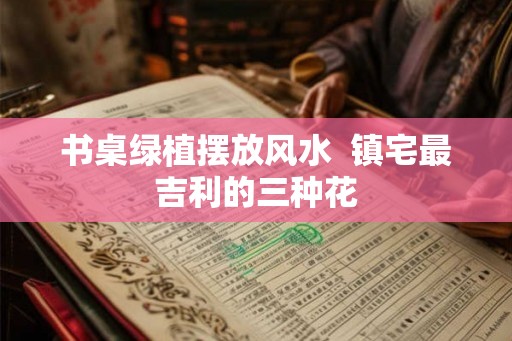书桌绿植摆放风水  镇宅最吉利的三种花