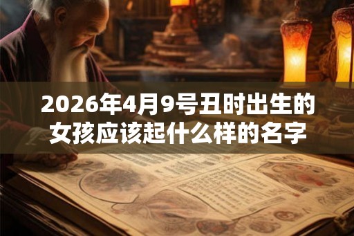 2026年4月9号丑时出生的女孩应该起什么样的名字