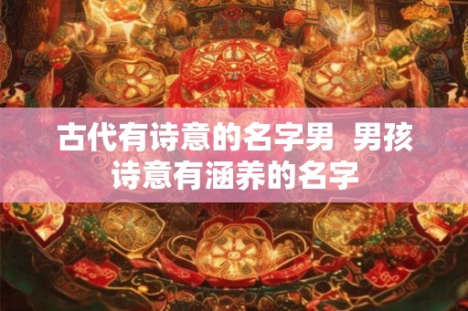 古代有诗意的名字男  男孩诗意有涵养的名字