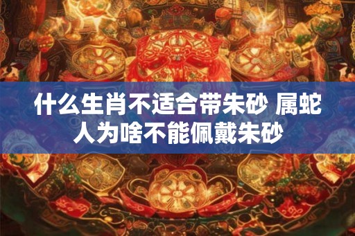 什么生肖不适合带朱砂 属蛇人为啥不能佩戴朱砂