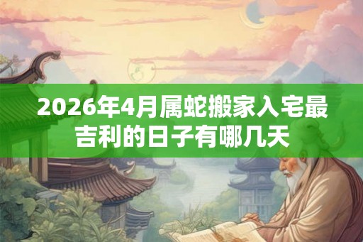 2026年4月属蛇搬家入宅最吉利的日子有哪几天