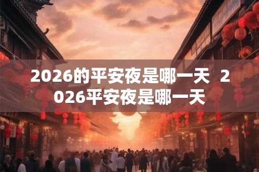 2026的平安夜是哪一天 2026平安夜是哪一天 2026的平安夜是哪一天 2026平安夜是哪一天