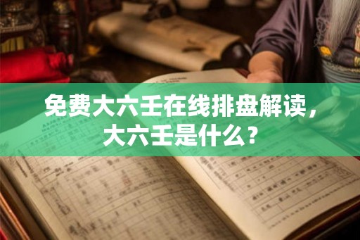 免费大六壬在线排盘解读,大六壬是什么? 免费大六壬在线排盘解读,大六壬是什么?