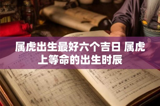 属虎出生最好六个吉日 属虎上等命的出生时辰