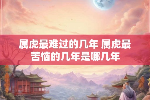 属虎最难过的几年 属虎最苦恼的几年是哪几年
