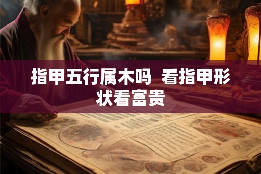 指甲五行属木吗  看指甲形状看富贵