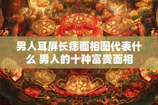 男人耳屏长痣面相图代表什么 男人的十种富贵面相