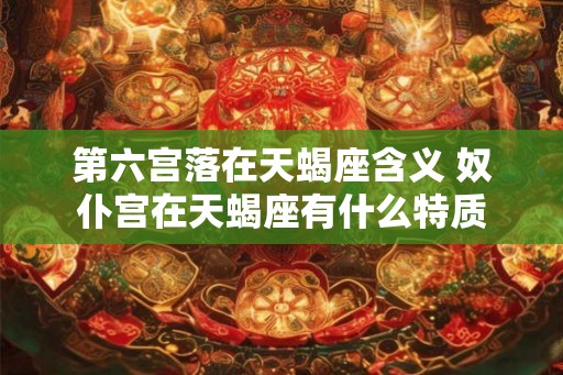 第六宫落在天蝎座含义 奴仆宫在天蝎座有什么特质
