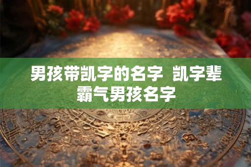 男孩带凯字的名字 凯字辈霸气男孩名字 男孩带凯字的名字 凯字辈霸气男孩名字