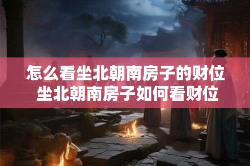 怎么看坐北朝南房子的财位 坐北朝南房子如何看财位 怎么看坐北朝南房子的财位 坐北朝南房子如何看财位