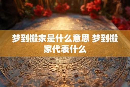 梦到搬家是什么意思 梦到搬家代表什么
