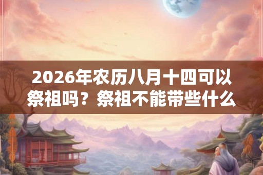 2026年农历八月十四可以祭祖吗？祭祖不能带些什么？