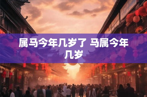 属马今年几岁了 马属今年几岁