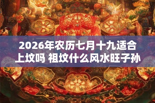 2026年农历七月十九适合上坟吗 祖坟什么风水旺子孙