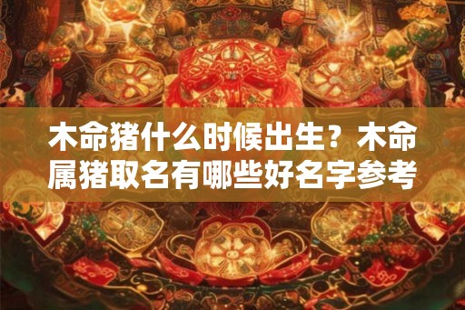 木命猪什么时候出生？木命属猪取名有哪些好名字参考？
