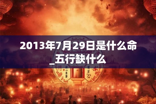 2013年7月29日是什么命_五行缺什么 2013年7月29日是什么命_五行缺什么