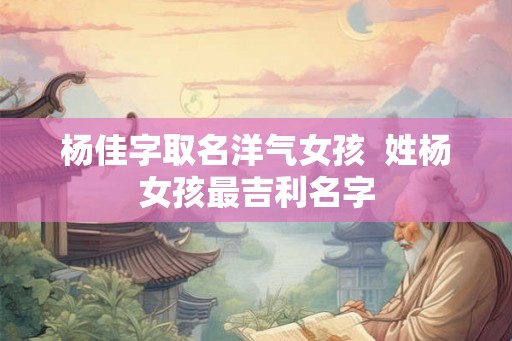 杨佳字取名洋气女孩  姓杨女孩最吉利名字