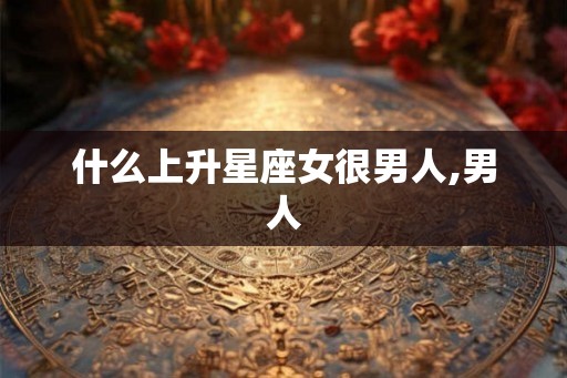什么上升星座女很男人,男人