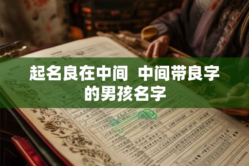 起名良在中间  中间带良字的男孩名字