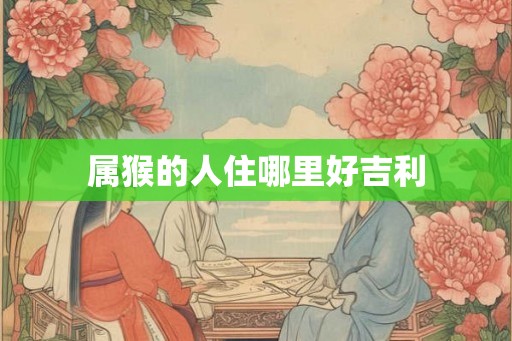 属猴的人住哪里好吉利