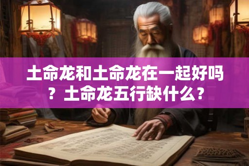 土命龙和土命龙在一起好吗？土命龙五行缺什么？