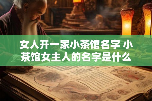 女人开一家小茶馆名字 小茶馆女主人的名字是什么