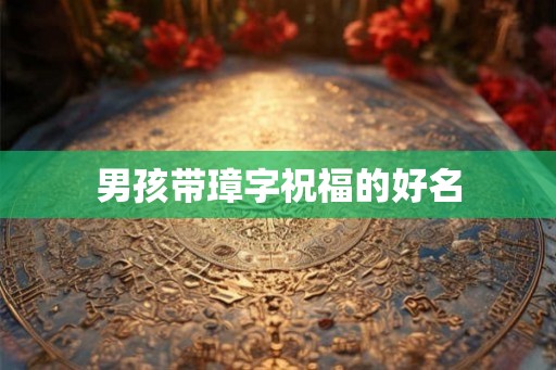 男孩带璋字祝福的好名 男孩带璋字祝福的好名