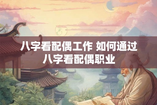 八字看配偶工作 如何通过八字看配偶职业