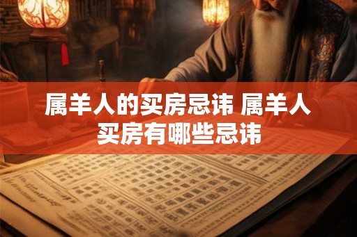 属羊人的买房忌讳 属羊人买房有哪些忌讳
