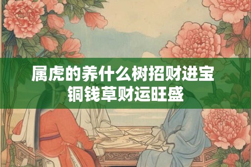 属虎的养什么树招财进宝 铜钱草财运旺盛