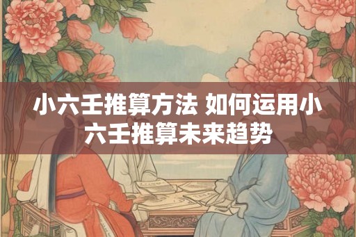 小六壬推算方法 如何运用小六壬推算未来趋势