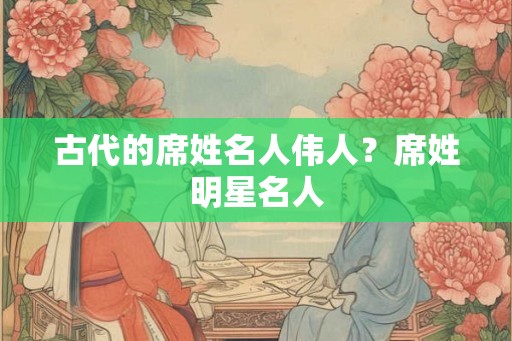 古代的席姓名人伟人？席姓明星名人