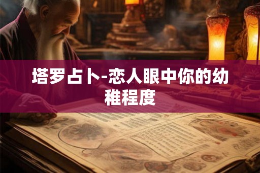 塔罗占卜-恋人眼中你的幼稚程度