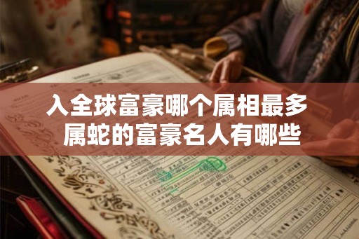 入全球富豪哪个属相最多  属蛇的富豪名人有哪些