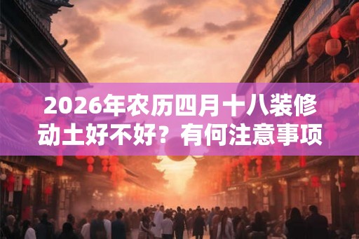 2026年农历四月十八装修动土好不好？有何注意事项吗？