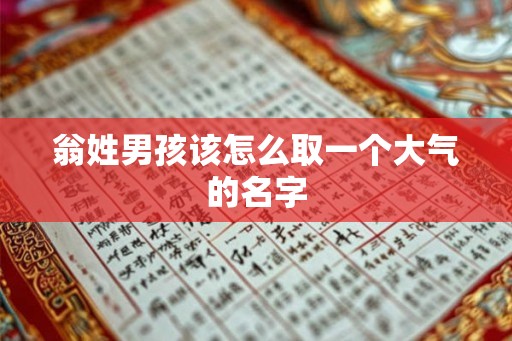 翁姓男孩该怎么取一个大气的名字 翁姓男孩该怎么取一个大气的名字