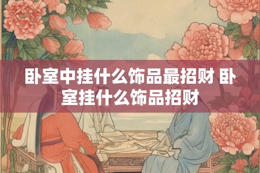 卧室中挂什么饰品最招财 卧室挂什么饰品招财