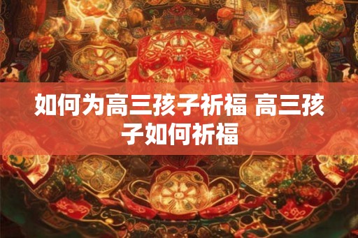 如何为高三孩子祈福 高三孩子如何祈福