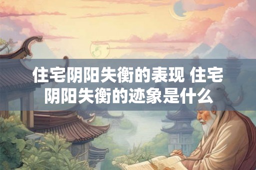 住宅阴阳失衡的表现 住宅阴阳失衡的迹象是什么