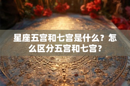 星座五宫和七宫是什么？怎么区分五宫和七宫？