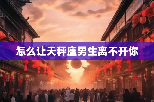 怎么让天秤座男生离不开你