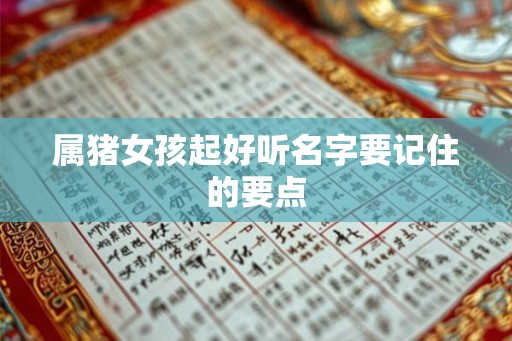 属猪女孩起好听名字要记住的要点 属猪女孩起好听名字要记住的要点