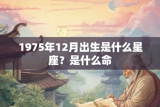 1975年12月出生是什么星座？是什么命